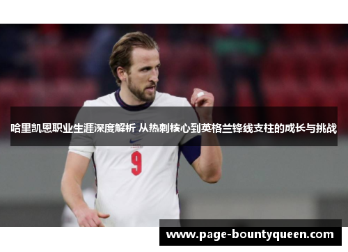 哈里凯恩职业生涯深度解析 从热刺核心到英格兰锋线支柱的成长与挑战 哈里凯恩职业生涯深度解析 从热刺核心到英格兰锋线支柱的成长与挑战