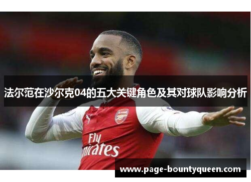 法尔范在沙尔克04的五大关键角色及其对球队影响分析 法尔范在沙尔克04的五大关键角色及其对球队影响分析