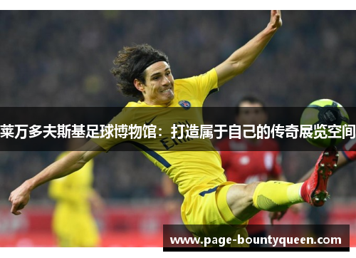 莱万多夫斯基足球博物馆:打造属于自己的传奇展览空间 莱万多夫斯基足球博物馆:打造属于自己的传奇展览空间