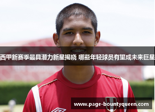 西甲新赛季最具潜力新星揭晓 哪些年轻球员有望成未来巨星 西甲新赛季最具潜力新星揭晓 哪些年轻球员有望成未来巨星