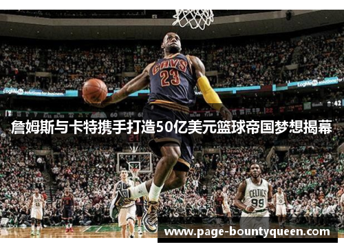 詹姆斯与卡特携手打造50亿美元篮球帝国梦想揭幕 詹姆斯与卡特携手打造50亿美元篮球帝国梦想揭幕