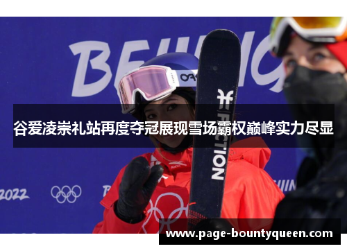 谷爱凌崇礼站再度夺冠展现雪场霸权巅峰实力尽显 谷爱凌崇礼站再度夺冠展现雪场霸权巅峰实力尽显