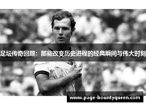 足坛传奇回顾:那些改变历史进程的经典瞬间与伟大时刻 足坛传奇回顾:那些改变历史进程的经典瞬间与伟大时刻
