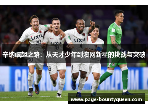 辛纳崛起之路:从天才少年到澳网新星的挑战与突破 辛纳崛起之路:从天才少年到澳网新星的挑战与突破