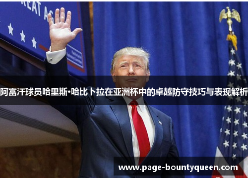 阿富汗球员哈里斯·哈比卜拉在亚洲杯中的卓越防守技巧与表现解析 阿富汗球员哈里斯·哈比卜拉在亚洲杯中的卓越防守技巧与表现解析