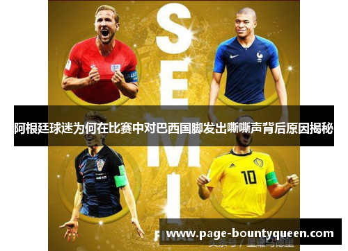 阿根廷球迷为何在比赛中对巴西国脚发出嘶嘶声背后原因揭秘 阿根廷球迷为何在比赛中对巴西国脚发出嘶嘶声背后原因揭秘