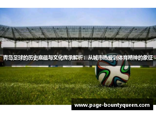 青岛足球的历史底蕴与文化传承解析:从城市热爱到体育精神的象征 青岛足球的历史底蕴与文化传承解析:从城市热爱到体育精神的象征