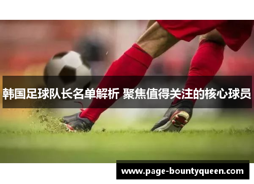 韩国足球队长名单解析 聚焦值得关注的核心球员 韩国足球队长名单解析 聚焦值得关注的核心球员