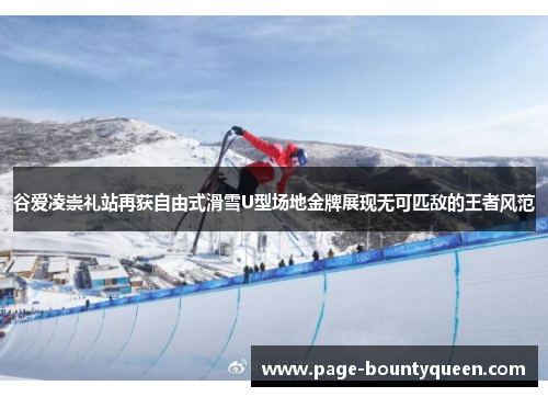 谷爱凌崇礼站再获自由式滑雪U型场地金牌展现无可匹敌的王者风范 谷爱凌崇礼站再获自由式滑雪U型场地金牌展现无可匹敌的王者风范