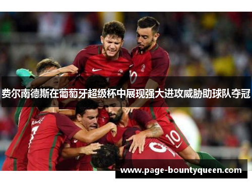 费尔南德斯在葡萄牙超级杯中展现强大进攻威胁助球队夺冠