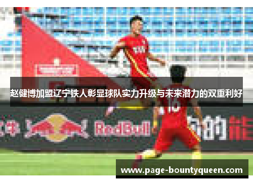 赵健博加盟辽宁铁人彰显球队实力升级与未来潜力的双重利好 赵健博加盟辽宁铁人彰显球队实力升级与未来潜力的双重利好