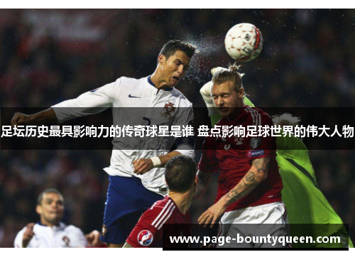 足坛历史最具影响力的传奇球星是谁 盘点影响足球世界的伟大人物