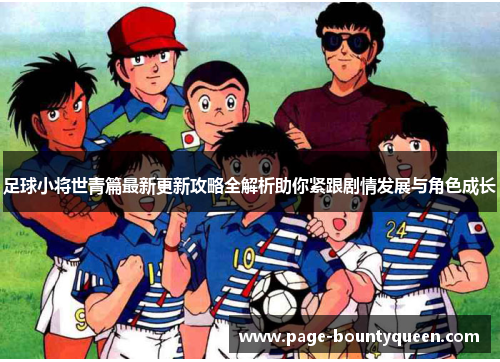 足球小将世青篇最新更新攻略全解析助你紧跟剧情发展与角色成长 足球小将世青篇最新更新攻略全解析助你紧跟剧情发展与角色成长