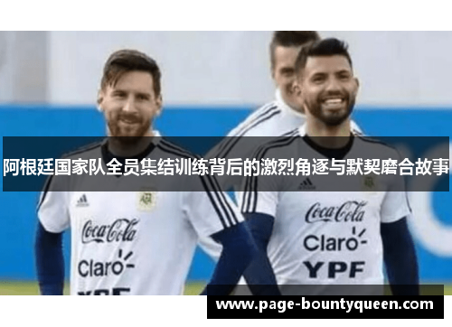 阿根廷国家队全员集结训练背后的激烈角逐与默契磨合故事 阿根廷国家队全员集结训练背后的激烈角逐与默契磨合故事
