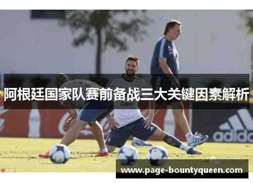 阿根廷国家队赛前备战三大关键因素解析 阿根廷国家队赛前备战三大关键因素解析
