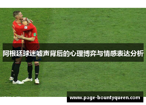 阿根廷球迷嘘声背后的心理博弈与情感表达分析 阿根廷球迷嘘声背后的心理博弈与情感表达分析