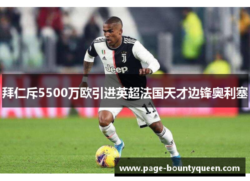 拜仁斥5500万欧引进英超法国天才边锋奥利塞