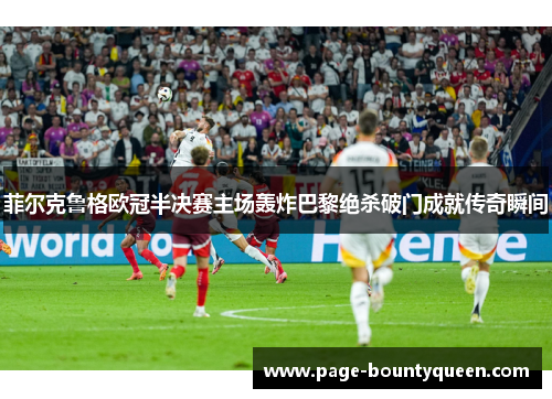 菲尔克鲁格欧冠半决赛主场轰炸巴黎绝杀破门成就传奇瞬间