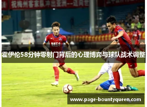 霍伊伦58分钟零射门背后的心理博弈与球队战术调整