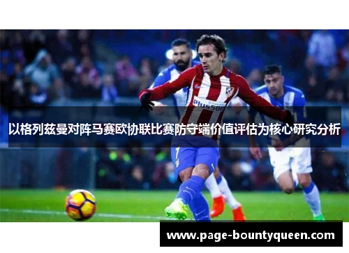 以格列兹曼对阵马赛欧协联比赛防守端价值评估为核心研究分析 以格列兹曼对阵马赛欧协联比赛防守端价值评估为核心研究分析