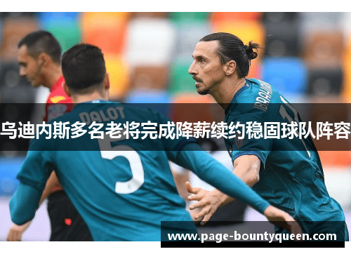 乌迪内斯多名老将完成降薪续约稳固球队阵容